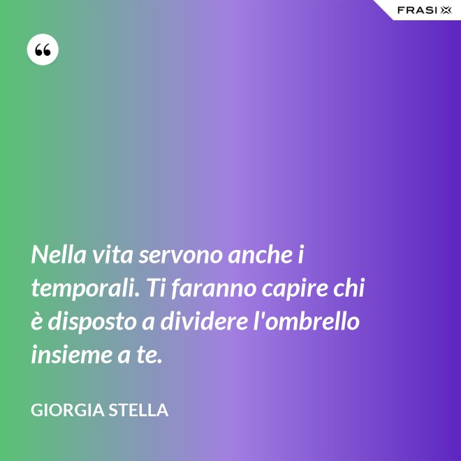 Nella vita servono anche i temporali. Ti faranno capire chi è disposto a dividere l'ombrello insieme a te. - Giorgia Stella