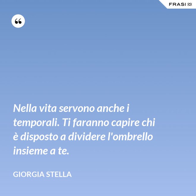 Nella vita servono anche i temporali. Ti faranno capire chi è disposto a dividere l'ombrello insieme a te. - Giorgia Stella