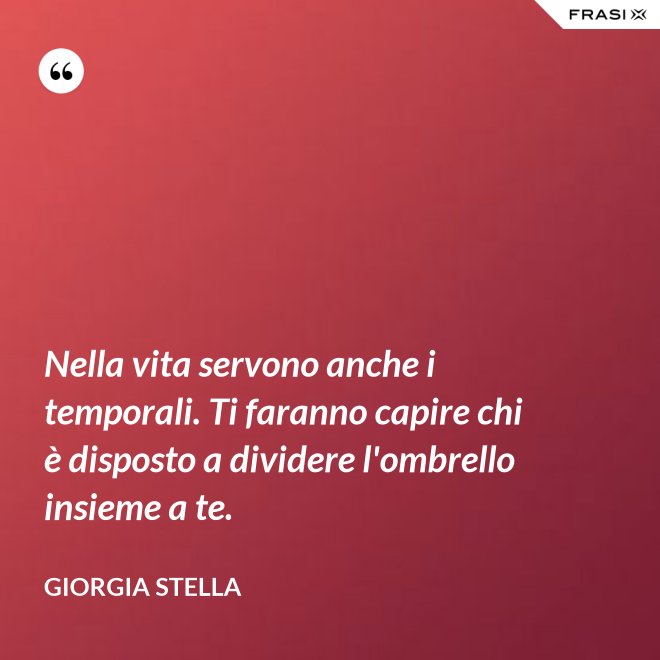 Nella vita servono anche i temporali. Ti faranno capire chi è disposto a dividere l'ombrello insieme a te. - Giorgia Stella