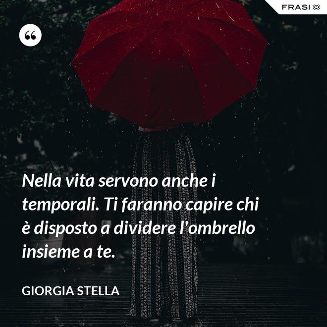 Nella vita servono anche i temporali. Ti faranno capire chi è disposto a dividere l'ombrello insieme a te. - Giorgia Stella