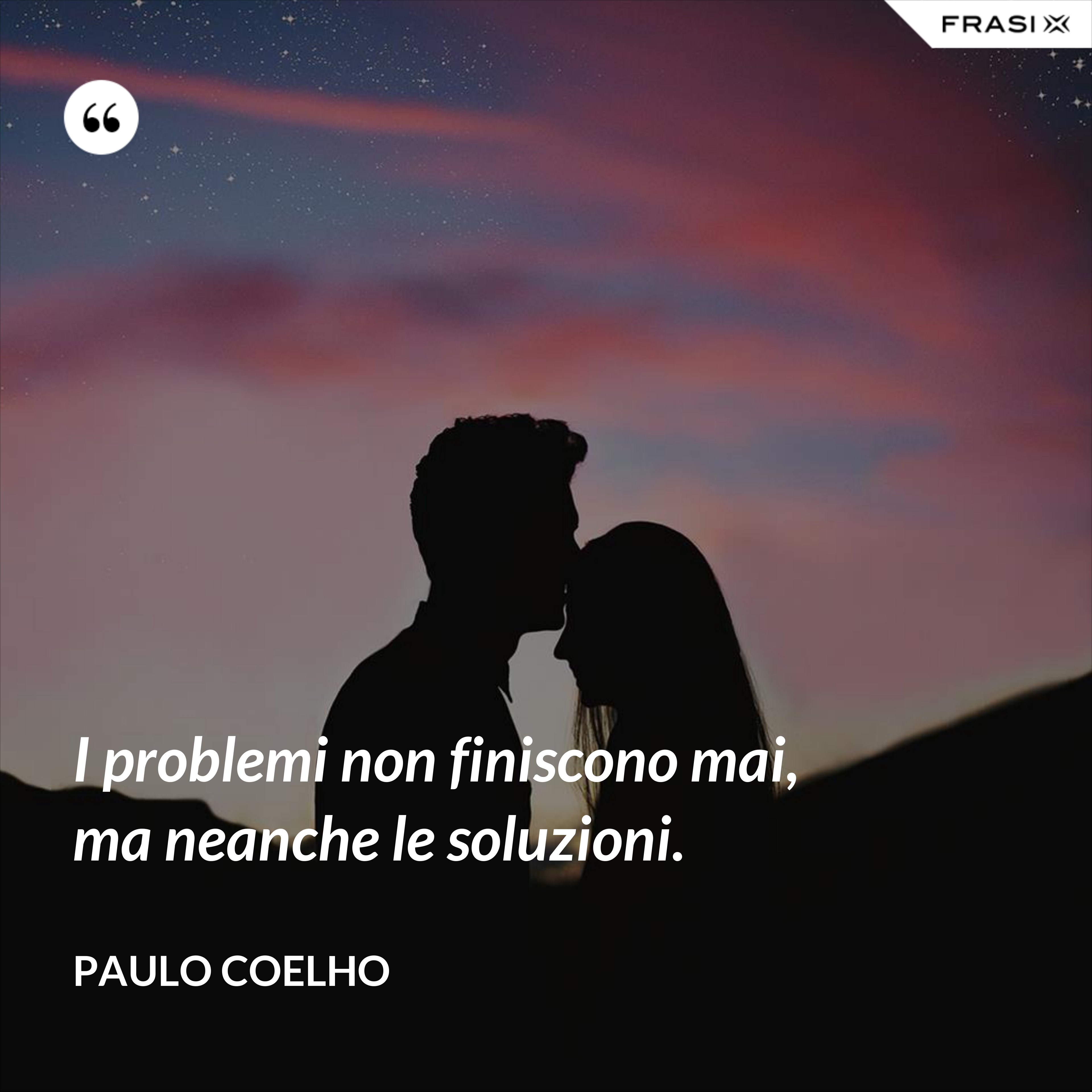 I problemi non finiscono mai, ma neanche le soluzioni. - Paulo Coelho