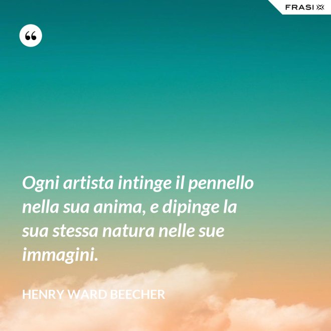 Ogni artista intinge il pennello nella sua anima, e dipinge la sua stessa natura nelle sue immagini. - Henry Ward Beecher
