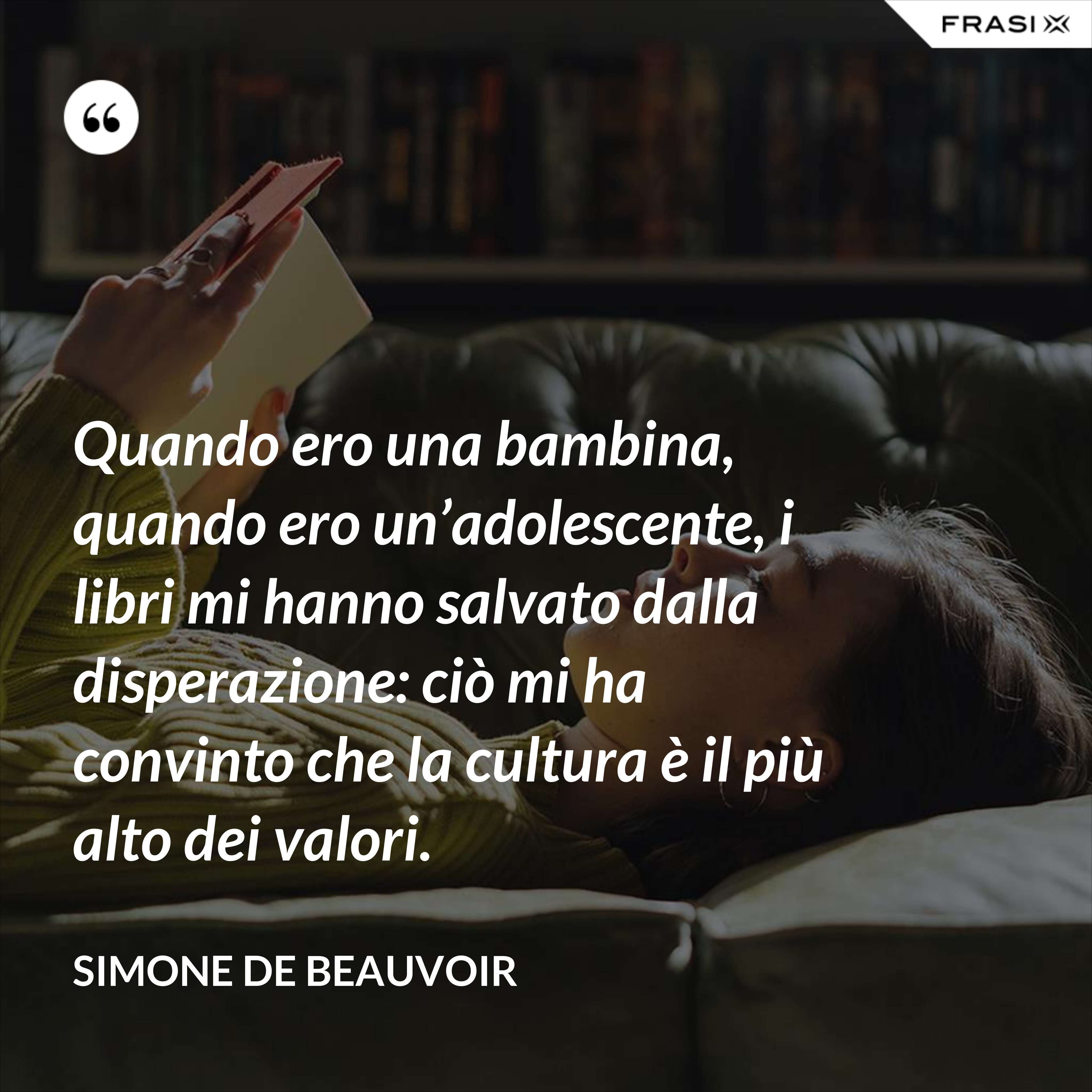 Quando ero una bambina, quando ero un’adolescente, i libri mi hanno salvato dalla disperazione: ciò mi ha convinto che la cultura è il più alto dei valori. - Simone De Beauvoir