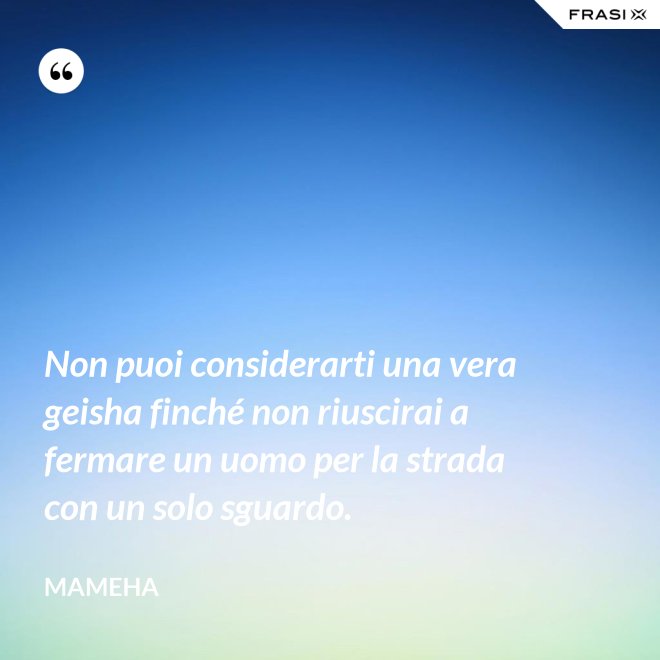 Non puoi considerarti una vera geisha finché non riuscirai a fermare un uomo per la strada con un solo sguardo. - Mameha
