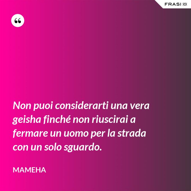 Non puoi considerarti una vera geisha finché non riuscirai a fermare un uomo per la strada con un solo sguardo. - Mameha
