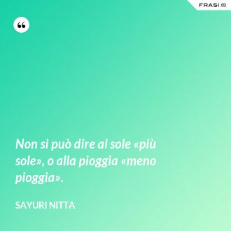 Non si può dire al sole «più sole», o alla pioggia «meno pioggia». - Sayuri Nitta