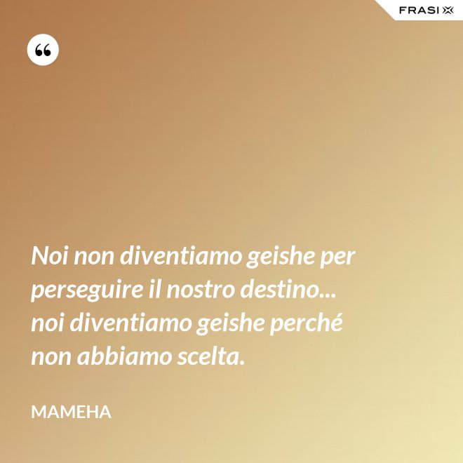 Noi non diventiamo geishe per perseguire il nostro destino... noi diventiamo geishe perché non abbiamo scelta. - Mameha