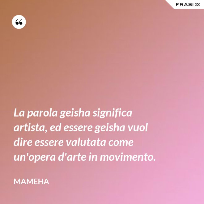 La parola geisha significa artista, ed essere geisha vuol dire essere valutata come un'opera d'arte in movimento. - Mameha