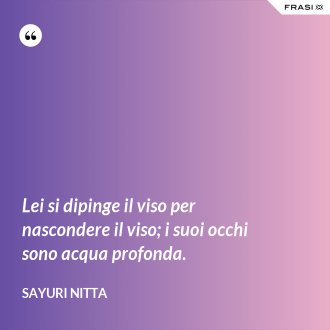 Lei si dipinge il viso per nascondere il viso; i suoi occhi sono acqua profonda. - Sayuri Nitta