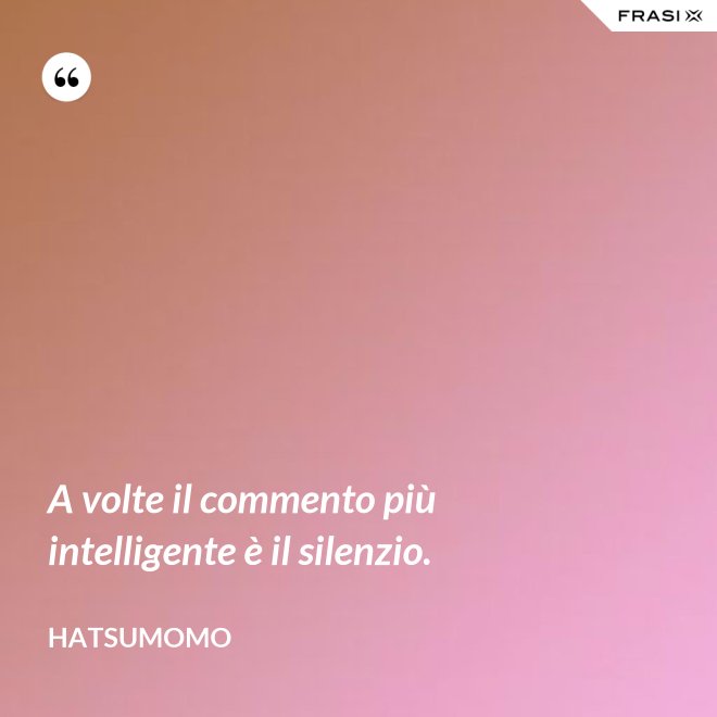 A volte il commento più intelligente è il silenzio. - Hatsumomo