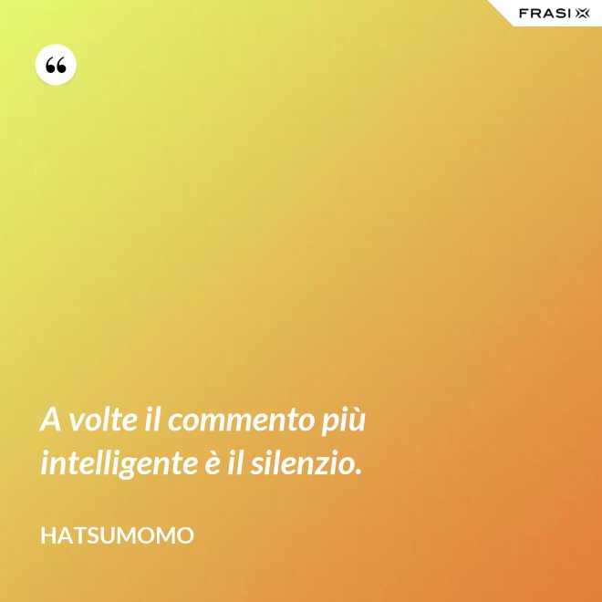 A volte il commento più intelligente è il silenzio. - Hatsumomo