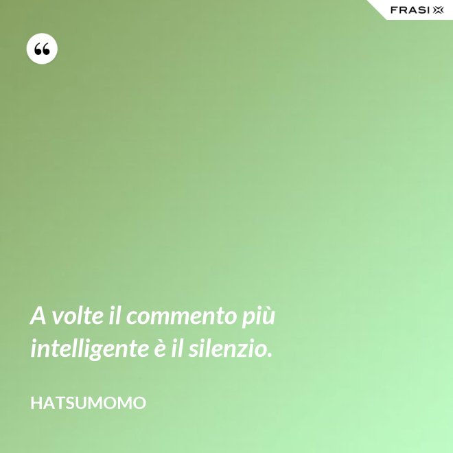 A volte il commento più intelligente è il silenzio. - Hatsumomo