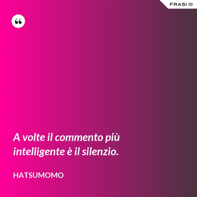 A volte il commento più intelligente è il silenzio. - Hatsumomo