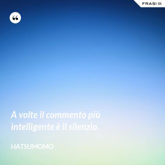 A volte il commento più intelligente è il silenzio. - Hatsumomo