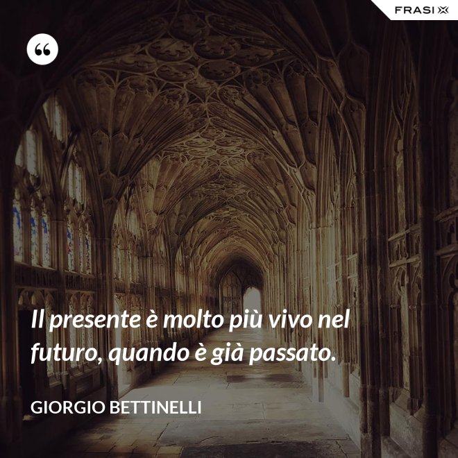 Il presente è molto più vivo nel futuro, quando è già passato. - Giorgio Bettinelli
