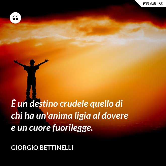 È un destino crudele quello di chi ha un'anima ligia al dovere e un cuore fuorilegge. - Giorgio Bettinelli