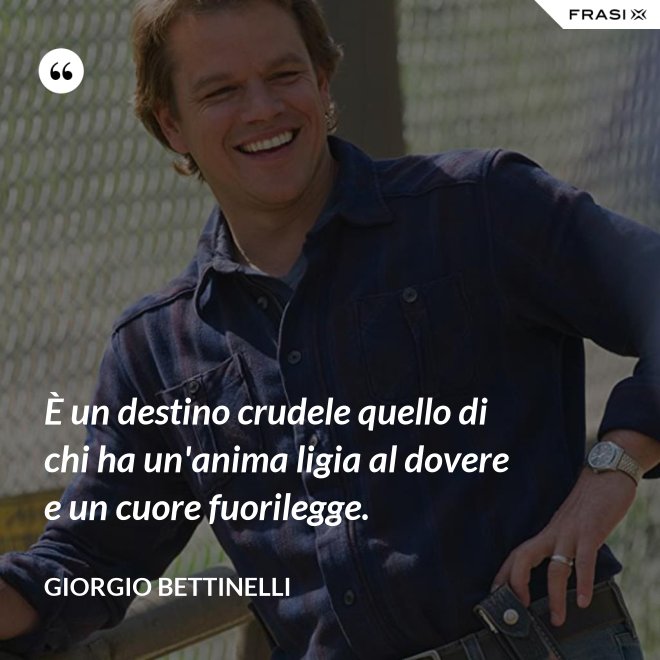 È un destino crudele quello di chi ha un'anima ligia al dovere e un cuore fuorilegge. - Giorgio Bettinelli
