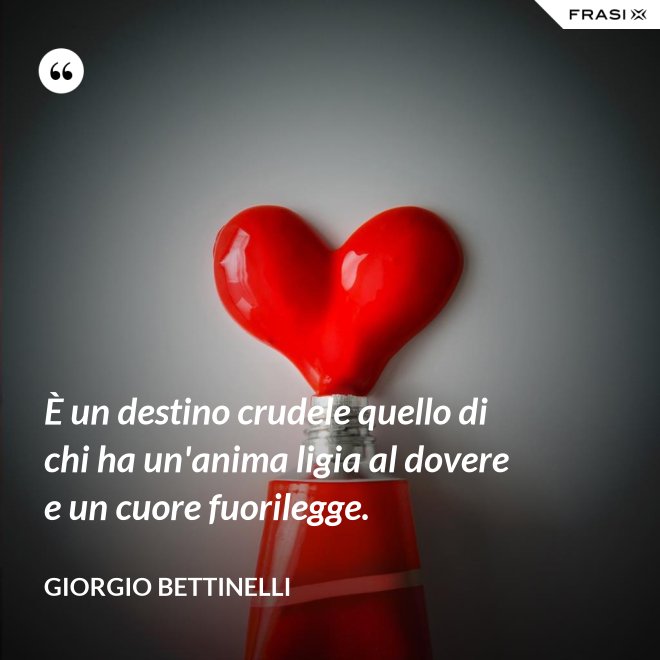 È un destino crudele quello di chi ha un'anima ligia al dovere e un cuore fuorilegge. - Giorgio Bettinelli