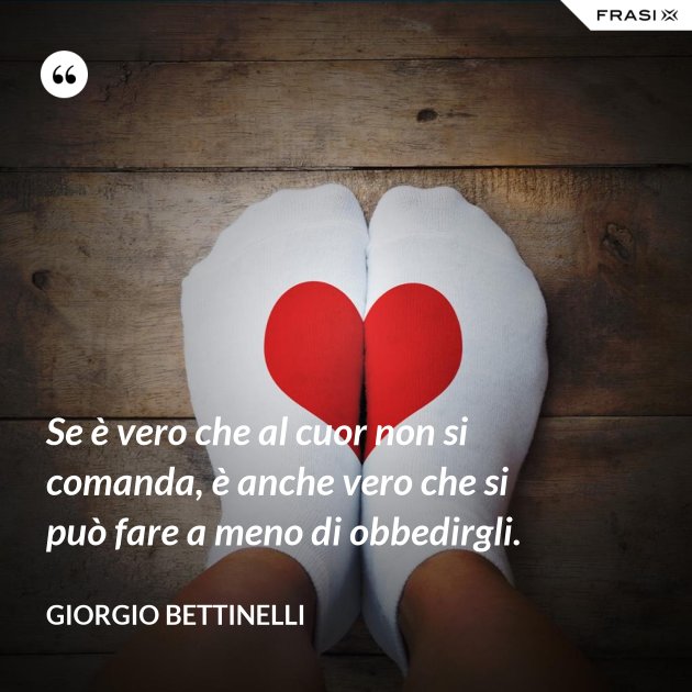 Se è vero che al cuor non si comanda, è anche vero che si può fare a meno di obbedirgli.