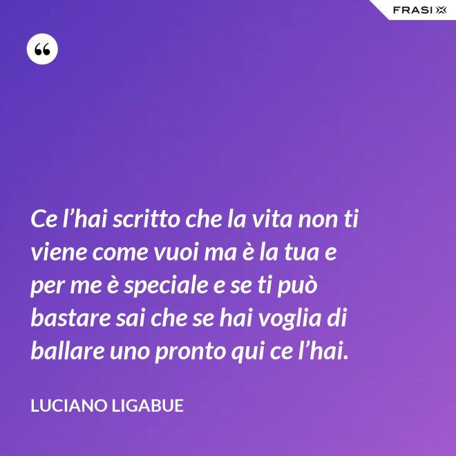 Ce l’hai scritto che la vita non ti viene come vuoi ma è la tua e per me è speciale e se ti può bastare sai che se hai voglia di ballare uno pronto qui ce l’hai. - Luciano Ligabue