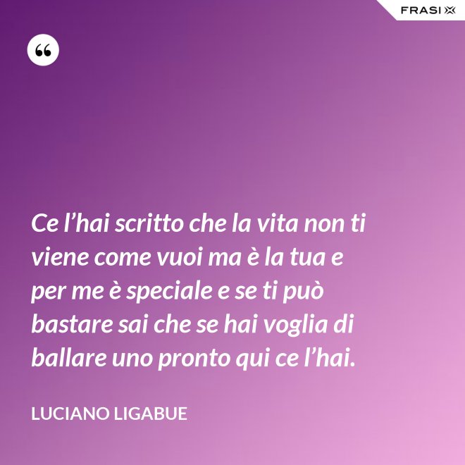 Ce l’hai scritto che la vita non ti viene come vuoi ma è la tua e per me è speciale e se ti può bastare sai che se hai voglia di ballare uno pronto qui ce l’hai. - Luciano Ligabue