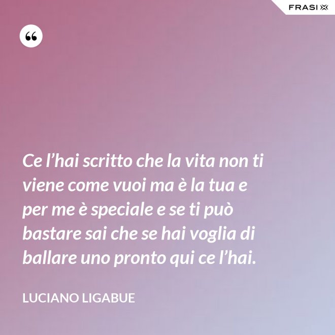 Ce l’hai scritto che la vita non ti viene come vuoi ma è la tua e per me è speciale e se ti può bastare sai che se hai voglia di ballare uno pronto qui ce l’hai. - Luciano Ligabue