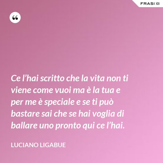 Ce l’hai scritto che la vita non ti viene come vuoi ma è la tua e per me è speciale e se ti può bastare sai che se hai voglia di ballare uno pronto qui ce l’hai. - Luciano Ligabue