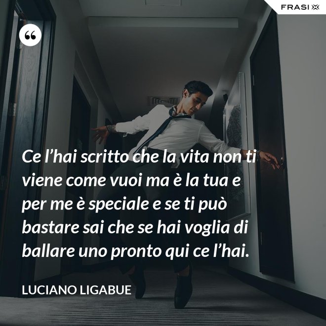Ce l’hai scritto che la vita non ti viene come vuoi ma è la tua e per me è speciale e se ti può bastare sai che se hai voglia di ballare uno pronto qui ce l’hai. - Luciano Ligabue