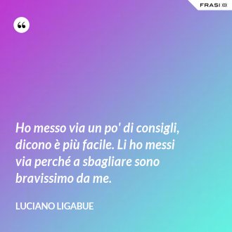Ho messo via un po' di consigli, dicono è più facile. Li ho messi via perché a sbagliare sono bravissimo da me. - Luciano Ligabue