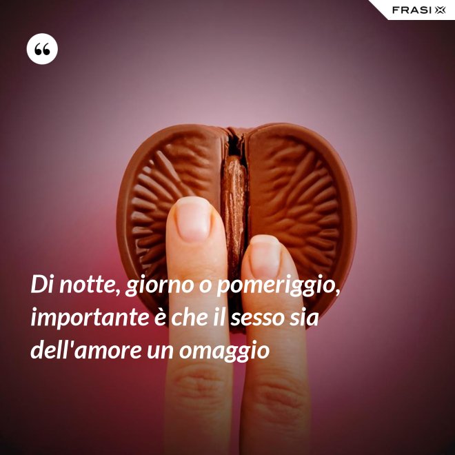 Di notte, giorno o pomeriggio, importante è che il sesso sia dell'amore un omaggio - Anonimo