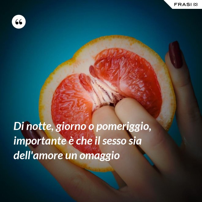 Di notte, giorno o pomeriggio, importante è che il sesso sia dell'amore un omaggio - Anonimo