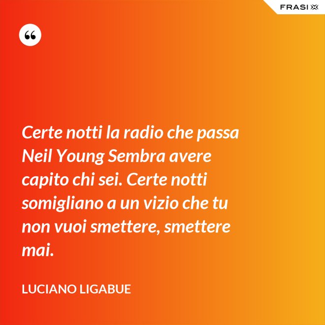 Certe notti la radio che passa Neil Young Sembra avere capito chi sei. Certe notti somigliano a un vizio che tu non vuoi smettere, smettere mai. - Luciano Ligabue