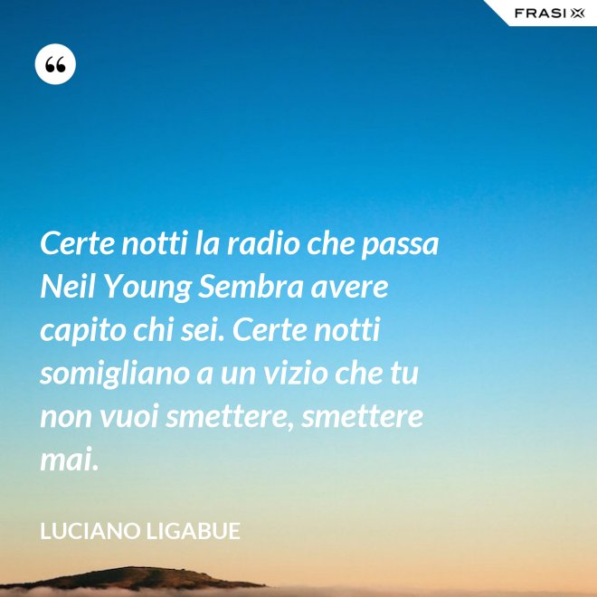 Certe notti la radio che passa Neil Young Sembra avere capito chi sei. Certe notti somigliano a un vizio che tu non vuoi smettere, smettere mai. - Luciano Ligabue