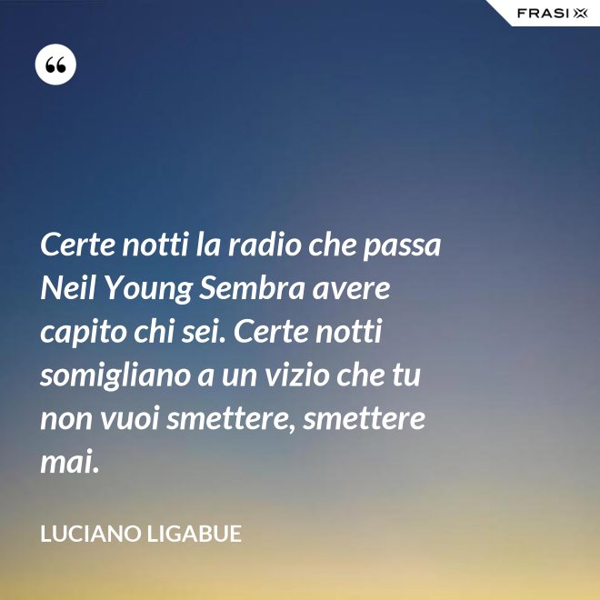 Certe notti la radio che passa Neil Young Sembra avere capito chi sei. Certe notti somigliano a un vizio che tu non vuoi smettere, smettere mai. - Luciano Ligabue