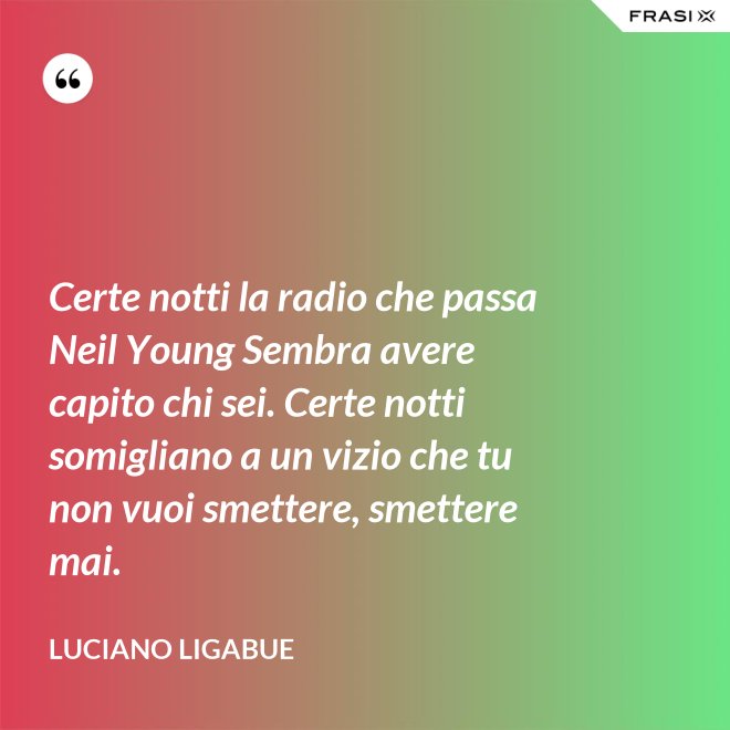 Certe notti la radio che passa Neil Young Sembra avere capito chi sei. Certe notti somigliano a un vizio che tu non vuoi smettere, smettere mai. - Luciano Ligabue