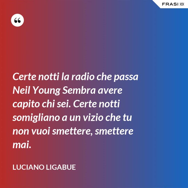 Certe notti la radio che passa Neil Young Sembra avere capito chi sei. Certe notti somigliano a un vizio che tu non vuoi smettere, smettere mai. - Luciano Ligabue