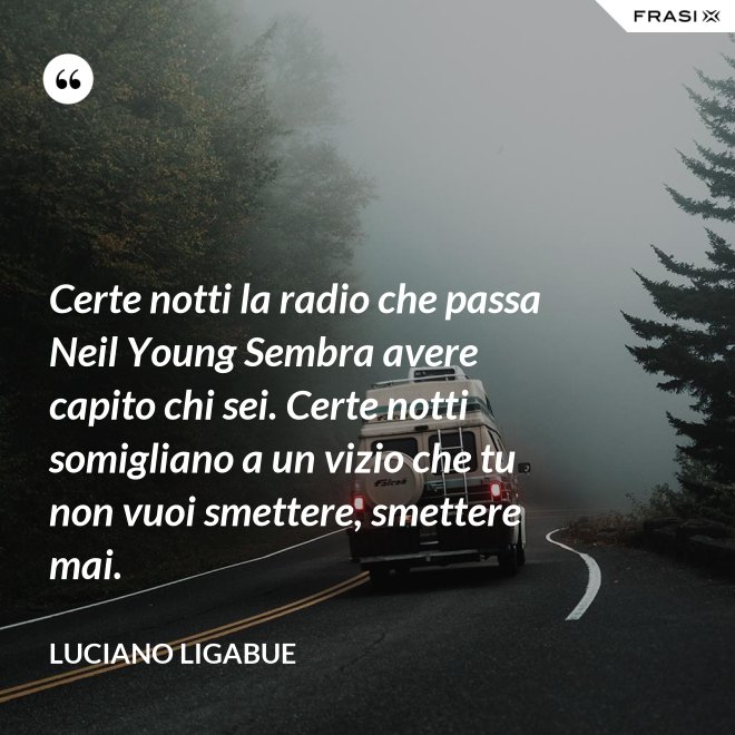 Certe notti la radio che passa Neil Young Sembra avere capito chi sei. Certe notti somigliano a un vizio che tu non vuoi smettere, smettere mai. - Luciano Ligabue