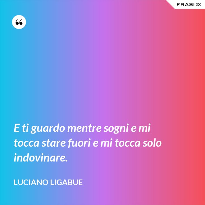 E ti guardo mentre sogni e mi tocca stare fuori e mi tocca solo indovinare. - Luciano Ligabue