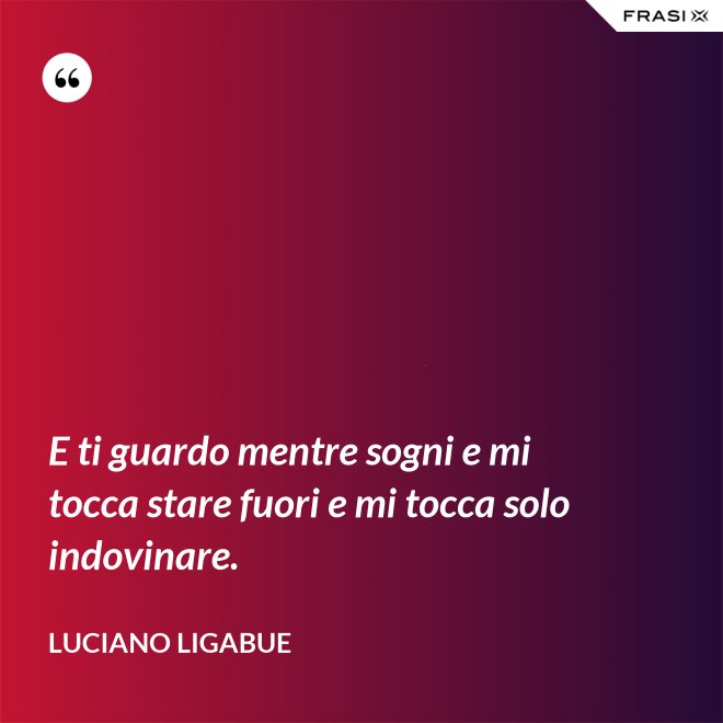 E ti guardo mentre sogni e mi tocca stare fuori e mi tocca solo indovinare. - Luciano Ligabue