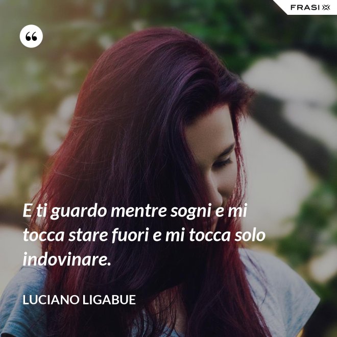 E ti guardo mentre sogni e mi tocca stare fuori e mi tocca solo indovinare. - Luciano Ligabue