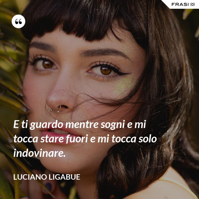 E ti guardo mentre sogni e mi tocca stare fuori e mi tocca solo indovinare. - Luciano Ligabue