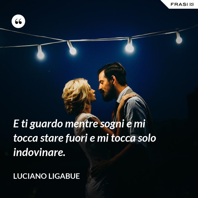 E ti guardo mentre sogni e mi tocca stare fuori e mi tocca solo indovinare. - Luciano Ligabue