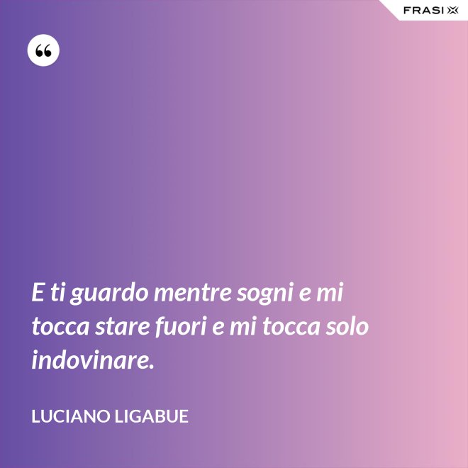 E ti guardo mentre sogni e mi tocca stare fuori e mi tocca solo indovinare. - Luciano Ligabue