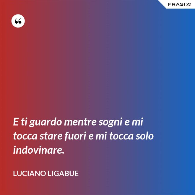 E ti guardo mentre sogni e mi tocca stare fuori e mi tocca solo indovinare. - Luciano Ligabue