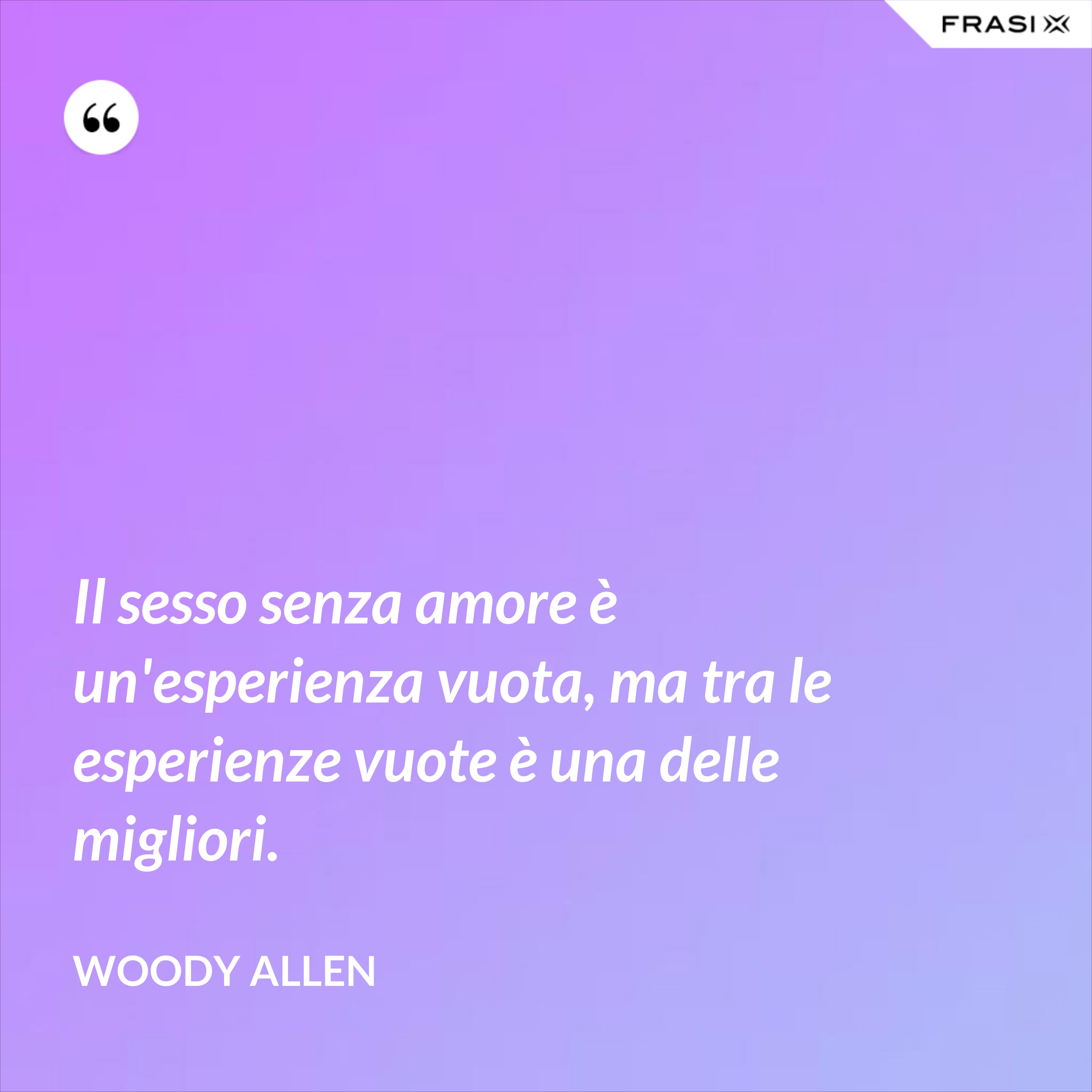 Il sesso senza amore è un'esperienza vuota, ma tra le esperienze vuote è una delle migliori. - Woody Allen
