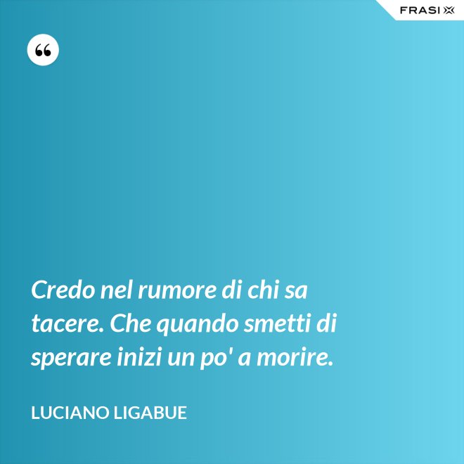 Credo nel rumore di chi sa tacere. Che quando smetti di sperare inizi un po' a morire. - Luciano Ligabue