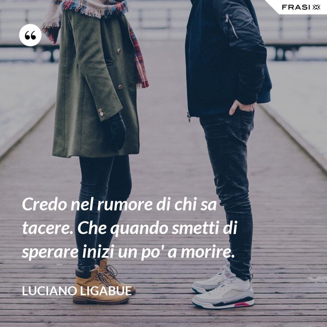 Credo nel rumore di chi sa tacere. Che quando smetti di sperare inizi un po' a morire. - Luciano Ligabue