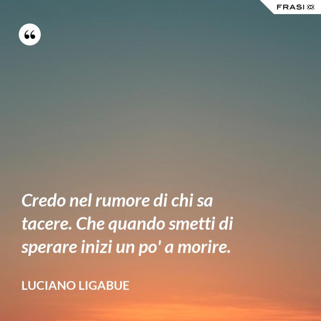 Credo nel rumore di chi sa tacere. Che quando smetti di sperare inizi un po' a morire. - Luciano Ligabue