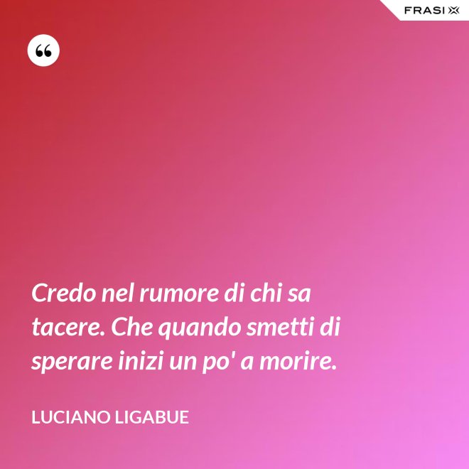 Credo nel rumore di chi sa tacere. Che quando smetti di sperare inizi un po' a morire. - Luciano Ligabue