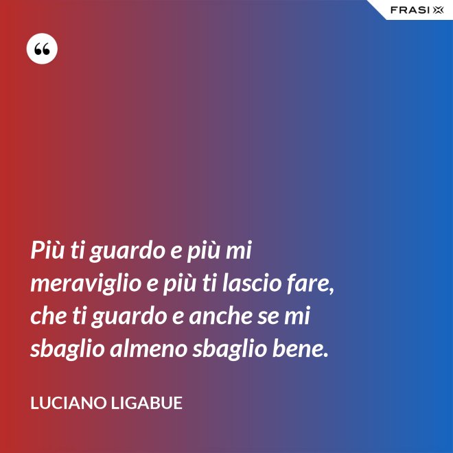 Più ti guardo e più mi meraviglio e più ti lascio fare, che ti guardo e anche se mi sbaglio almeno sbaglio bene. - Luciano Ligabue
